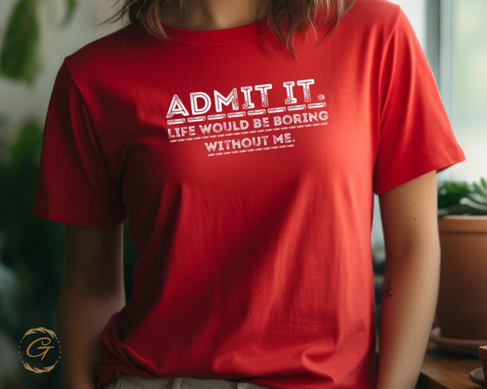 Funny Statement T-Shirt, Admit It Life Would Be Boring Without Me Tee