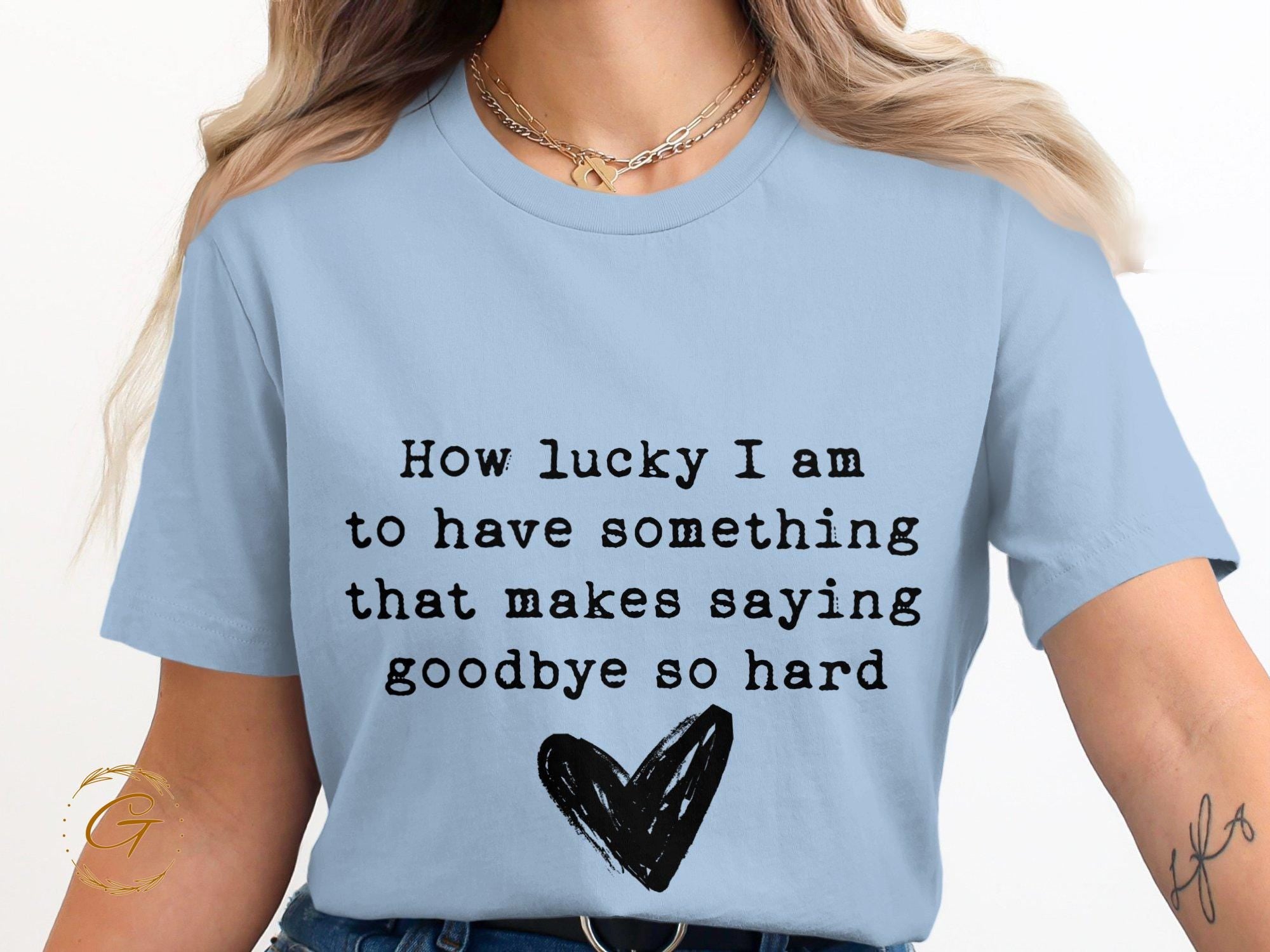 Heart Design Tee "How Lucky I Am To Have Something That Makes Saying Goodbye So Hard" T-Shirt