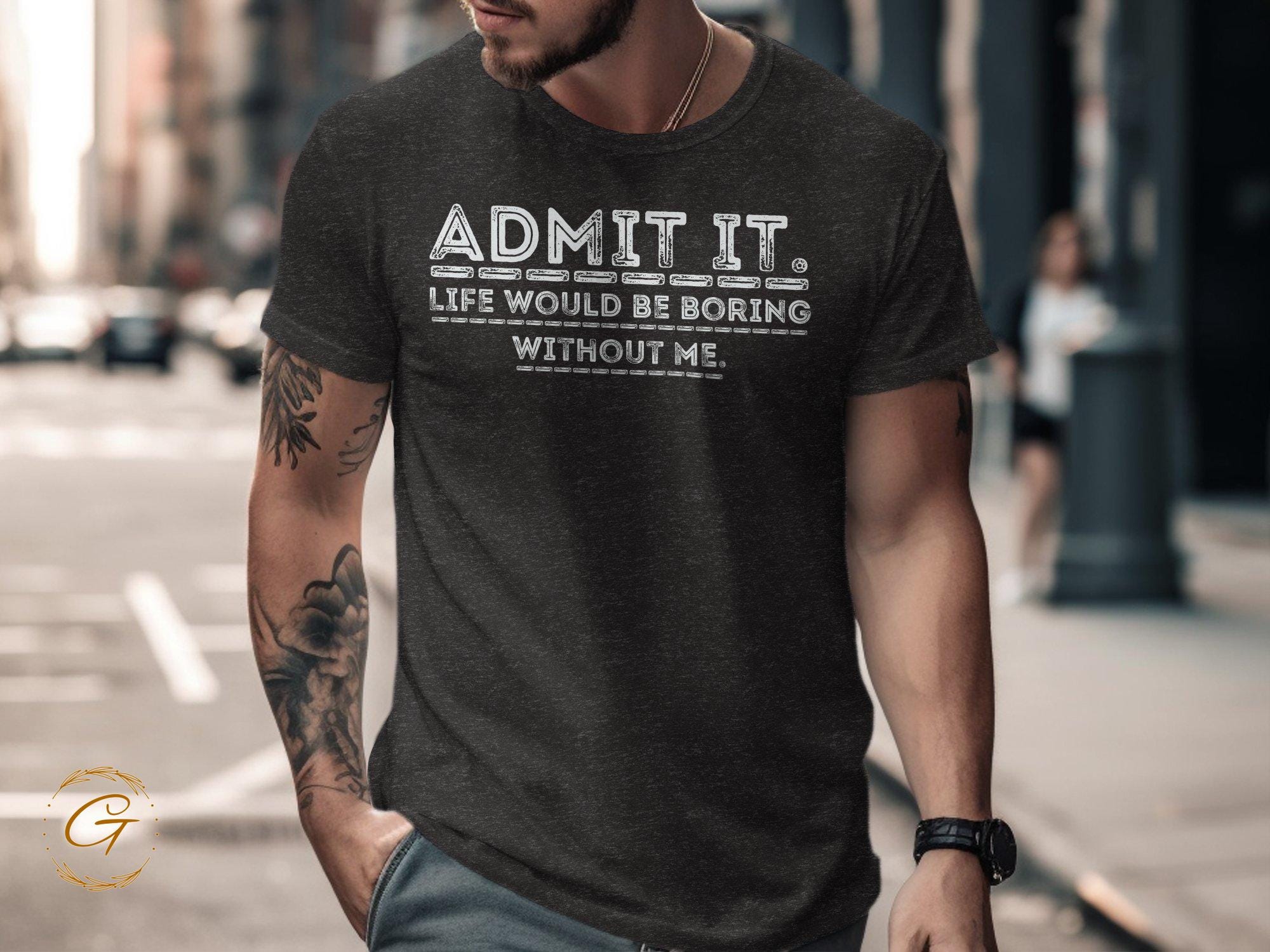 Funny Statement T-Shirt, Admit It Life Would Be Boring Without Me Tee