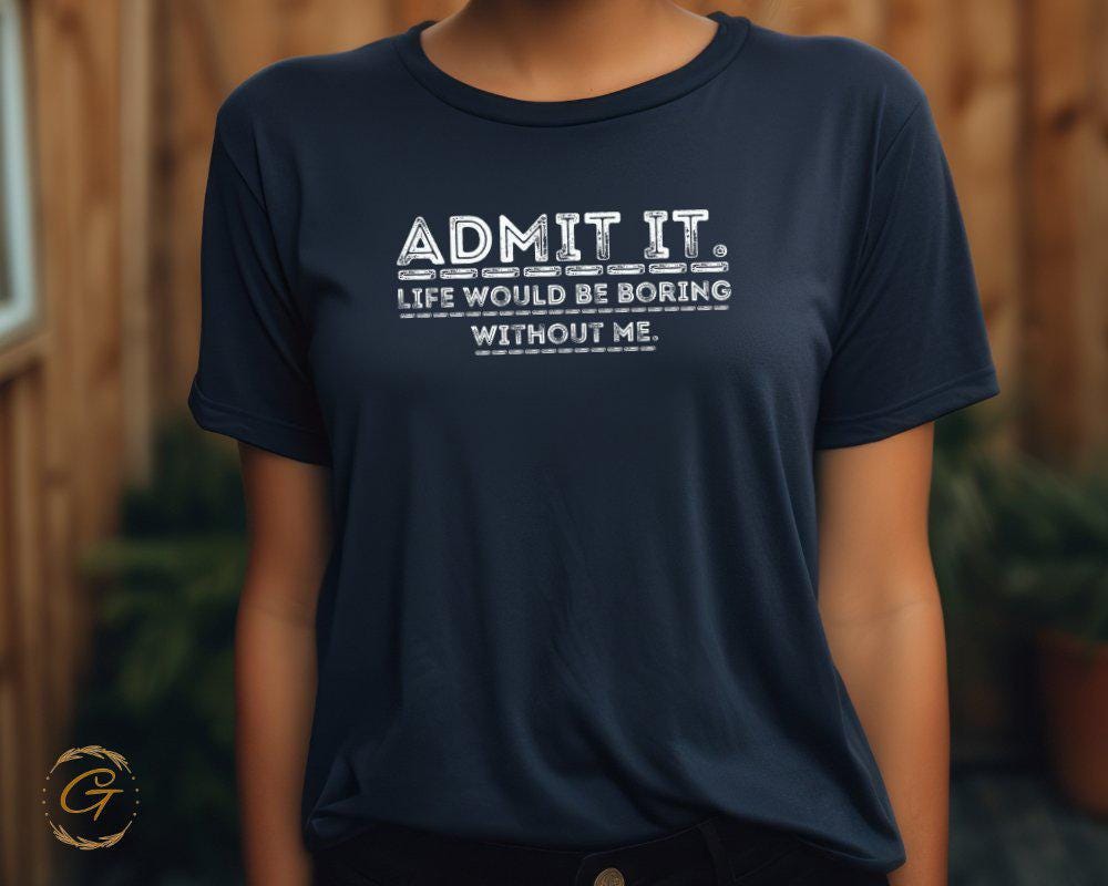 Funny Statement T-Shirt, Admit It Life Would Be Boring Without Me Tee