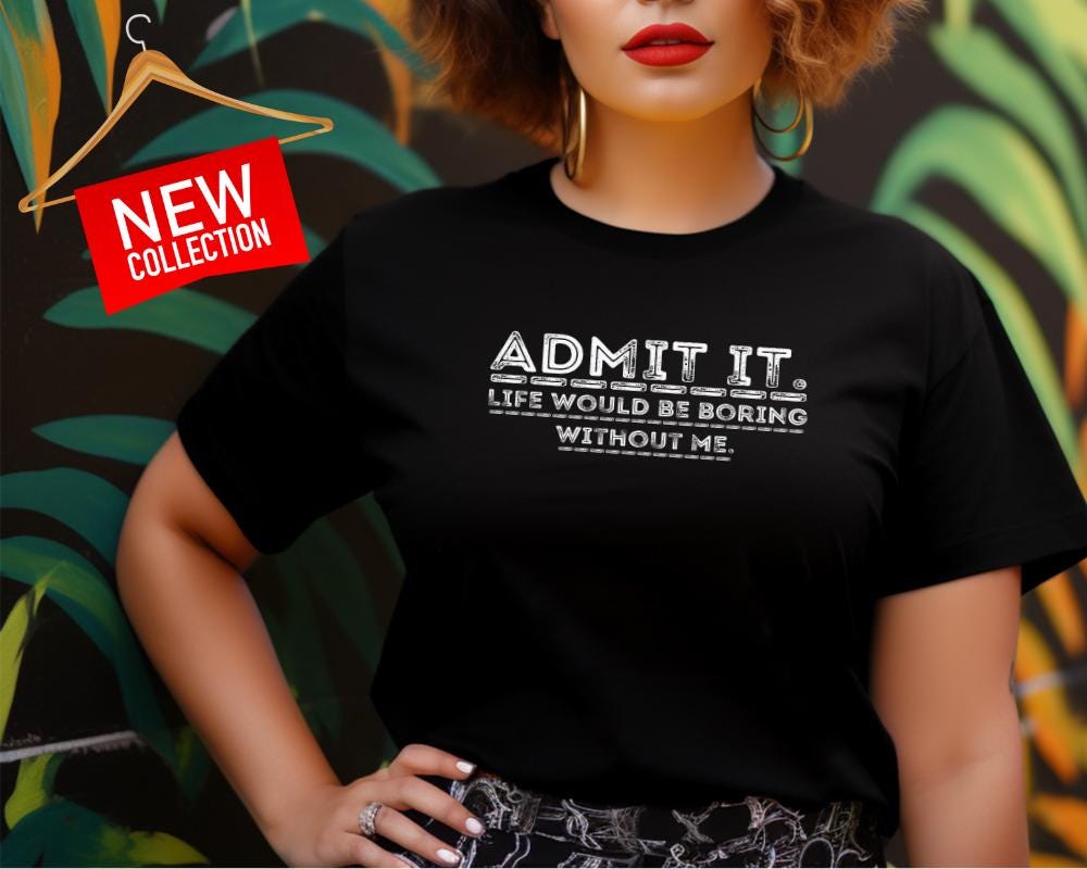 Funny Statement T-Shirt, Admit It Life Would Be Boring Without Me Tee